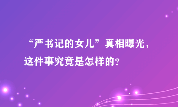 “严书记的女儿”真相曝光，这件事究竟是怎样的？