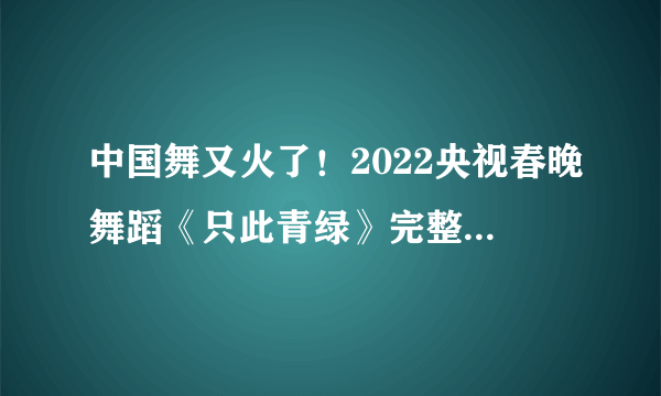 中国舞又火了！2022央视春晚舞蹈《只此青绿》完整版来了！