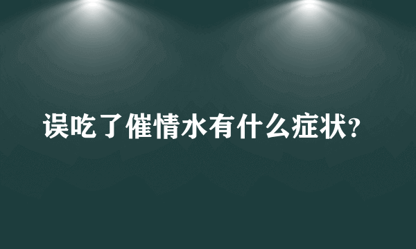 误吃了催情水有什么症状？