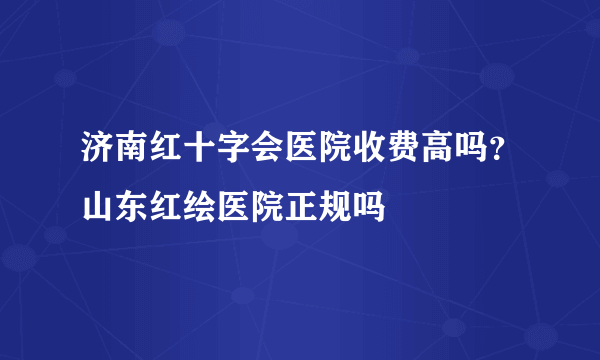 济南红十字会医院收费高吗？山东红绘医院正规吗