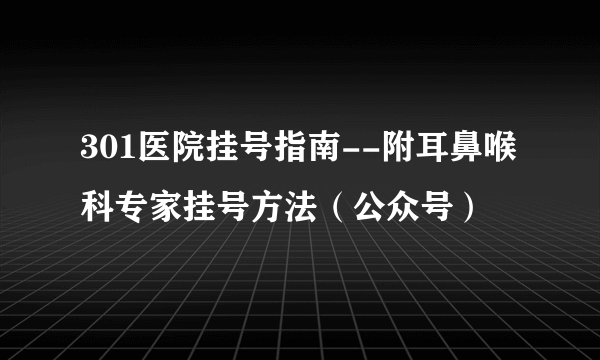 301医院挂号指南--附耳鼻喉科专家挂号方法（公众号）