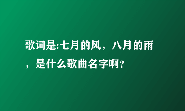 歌词是:七月的风，八月的雨，是什么歌曲名字啊？