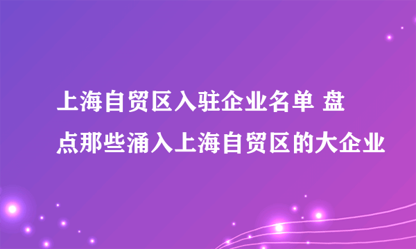 上海自贸区入驻企业名单 盘点那些涌入上海自贸区的大企业