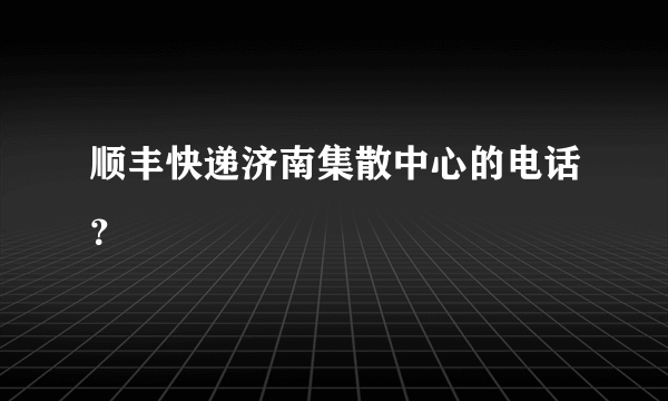 顺丰快递济南集散中心的电话？