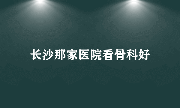 长沙那家医院看骨科好