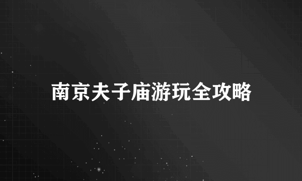 南京夫子庙游玩全攻略