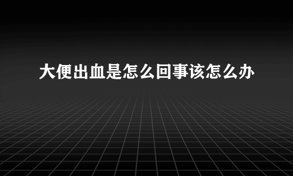 大便出血是怎么回事该怎么办