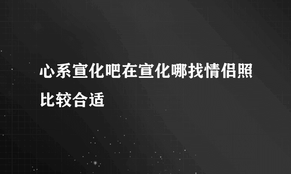 心系宣化吧在宣化哪找情侣照比较合适