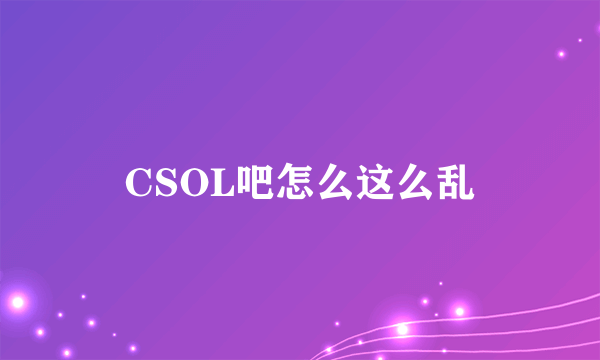 CSOL吧怎么这么乱