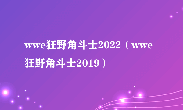 wwe狂野角斗士2022（wwe狂野角斗士2019）