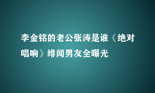 李金铭的老公张涛是谁《绝对唱响》绯闻男友全曝光