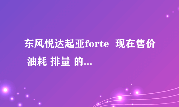 东风悦达起亚forte  现在售价 油耗 排量 的具体信息