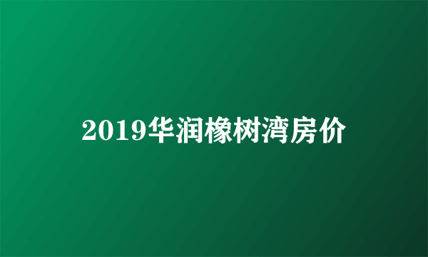 2019华润橡树湾房价