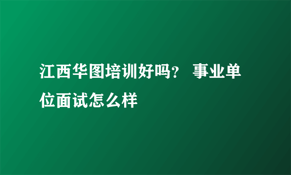 江西华图培训好吗？ 事业单位面试怎么样