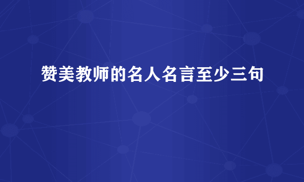 赞美教师的名人名言至少三句