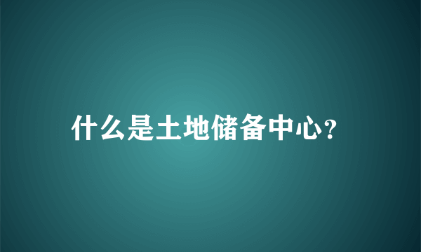 什么是土地储备中心？