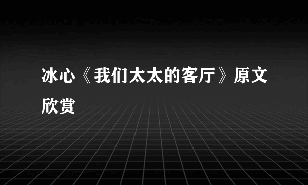 冰心《我们太太的客厅》原文欣赏