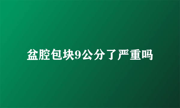 盆腔包块9公分了严重吗