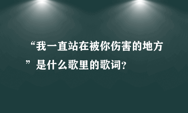 “我一直站在被你伤害的地方”是什么歌里的歌词？