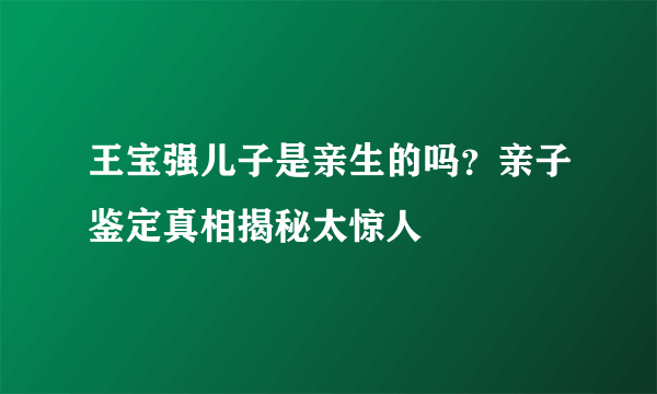 王宝强儿子是亲生的吗？亲子鉴定真相揭秘太惊人