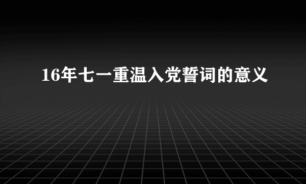 16年七一重温入党誓词的意义