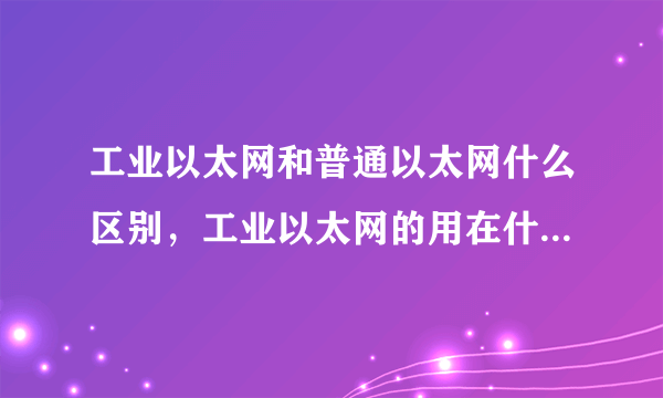 工业以太网和普通以太网什么区别，工业以太网的用在什么地方？