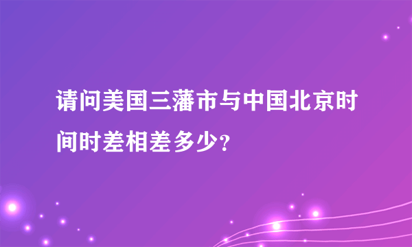 请问美国三藩市与中国北京时间时差相差多少？