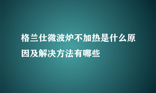 格兰仕微波炉不加热是什么原因及解决方法有哪些