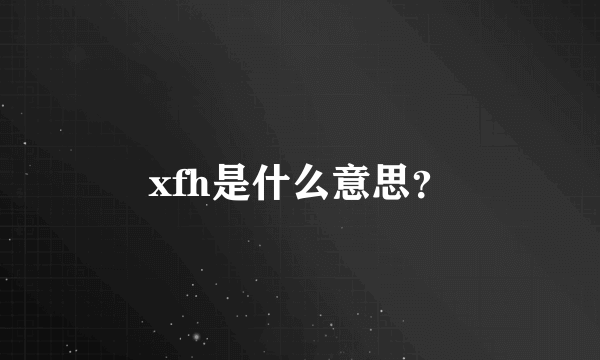 xfh是什么意思？