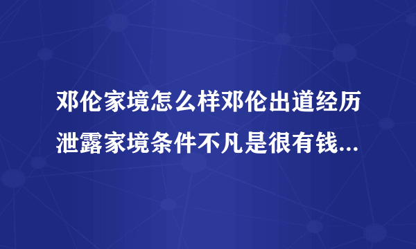 邓伦家境怎么样邓伦出道经历泄露家境条件不凡是很有钱吗-飞外网