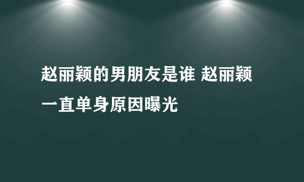 赵丽颖的男朋友是谁 赵丽颖一直单身原因曝光