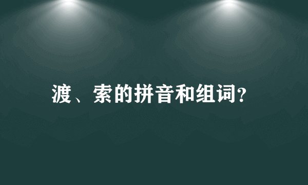 渡、索的拼音和组词？