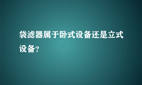 袋滤器属于卧式设备还是立式设备？