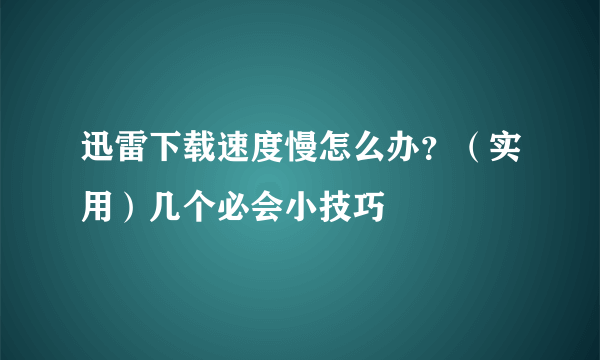 迅雷下载速度慢怎么办？（实用）几个必会小技巧