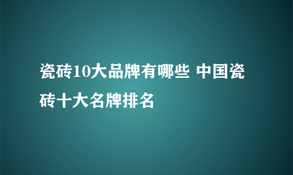 瓷砖10大品牌有哪些 中国瓷砖十大名牌排名