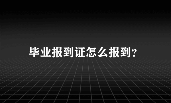 毕业报到证怎么报到？