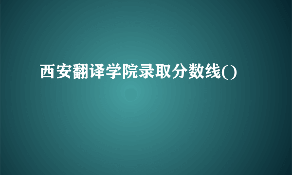 西安翻译学院录取分数线()