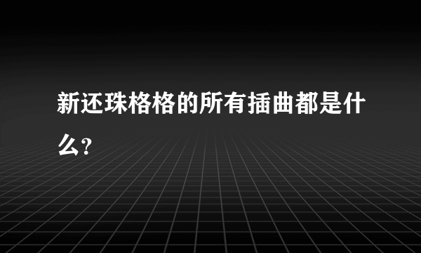 新还珠格格的所有插曲都是什么？