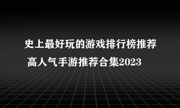 史上最好玩的游戏排行榜推荐 高人气手游推荐合集2023