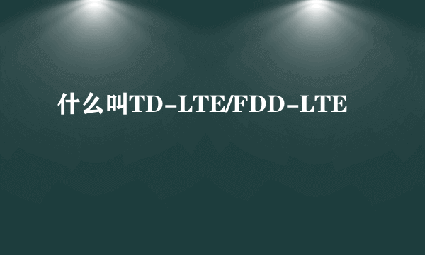 什么叫TD-LTE/FDD-LTE