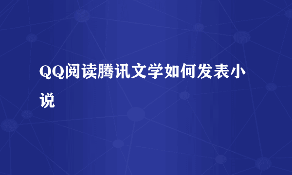 QQ阅读腾讯文学如何发表小说