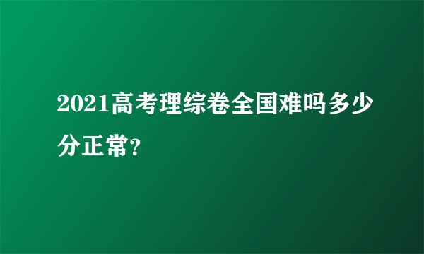 2021高考理综卷全国难吗多少分正常？