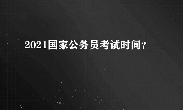 2021国家公务员考试时间？