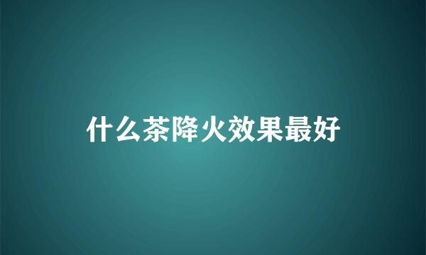 什么茶降火效果最好