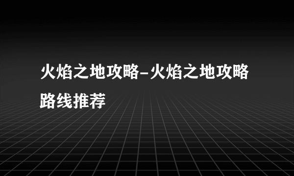 火焰之地攻略-火焰之地攻略路线推荐