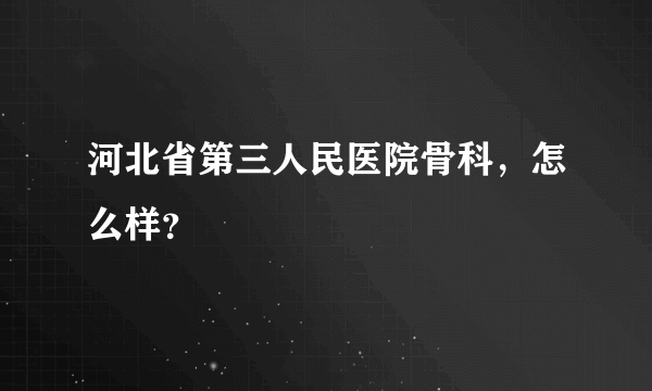 河北省第三人民医院骨科，怎么样？