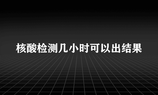 核酸检测几小时可以出结果