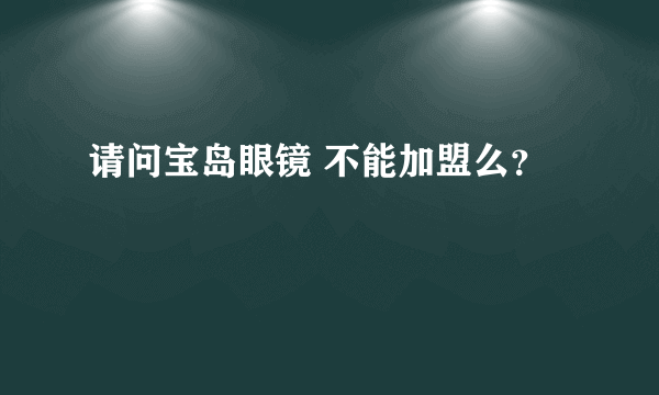 请问宝岛眼镜 不能加盟么？