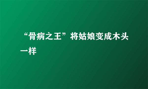 “骨病之王”将姑娘变成木头一样