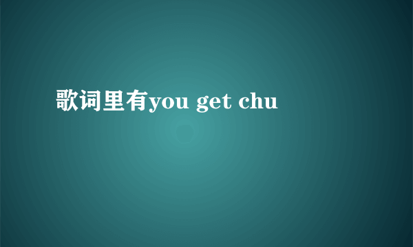 歌词里有you get chu